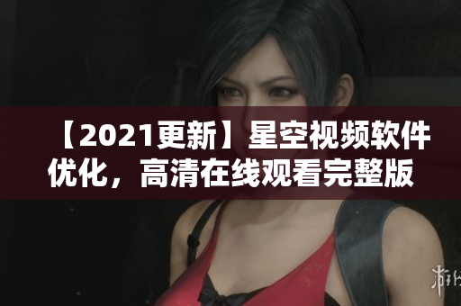 【2021更新】星空視頻軟件優(yōu)化，高清在線觀看完整版！