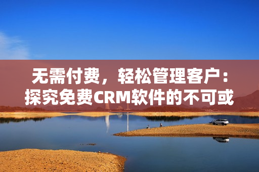 無(wú)需付費(fèi)，輕松管理客戶：探究免費(fèi)CRM軟件的不可或缺優(yōu)勢(shì)！