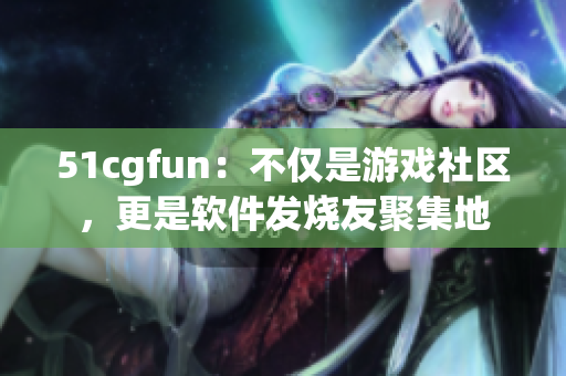 51cgfun：不僅是游戲社區(qū)，更是軟件發(fā)燒友聚集地
