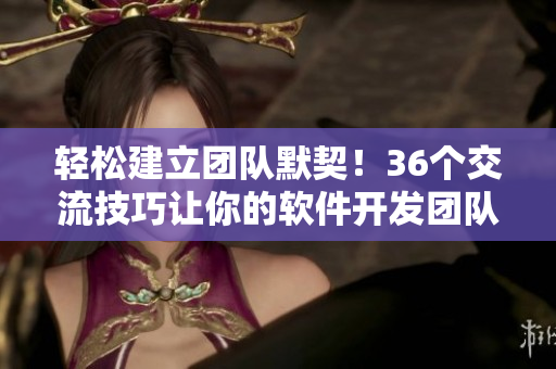 輕松建立團(tuán)隊(duì)默契！36個(gè)交流技巧讓你的軟件開(kāi)發(fā)團(tuán)隊(duì)更有效合作