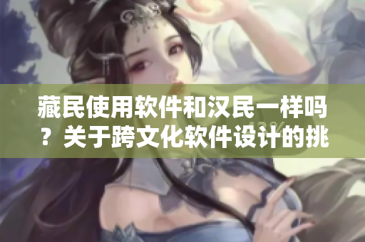 藏民使用軟件和漢民一樣嗎？關(guān)于跨文化軟件設(shè)計(jì)的挑戰(zhàn)與應(yīng)對(duì)