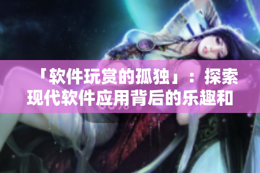「軟件玩賞的孤獨(dú)」：探索現(xiàn)代軟件應(yīng)用背后的樂趣和挑戰(zhàn)