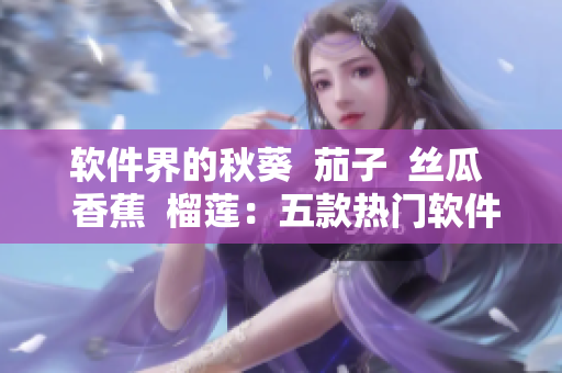 軟件界的秋葵  茄子  絲瓜  香蕉  榴蓮：五款熱門軟件及其特色