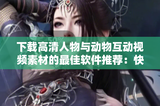 下載高清人物與動物互動視頻素材的最佳軟件推薦：快速、穩(wěn)定、免費(fèi)！