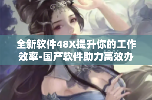 全新軟件48X提升你的工作效率-國產(chǎn)軟件助力高效辦公