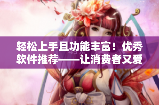 輕松上手且功能豐富！優(yōu)秀軟件推薦——讓消費(fèi)者又愛又信賴的理由