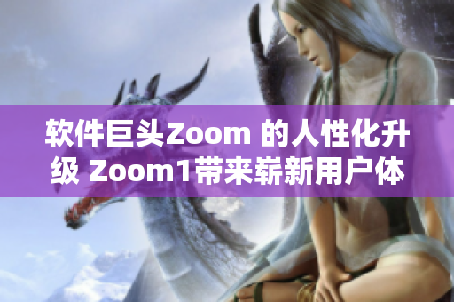軟件巨頭Zoom 的人性化升級(jí) Zoom1帶來嶄新用戶體驗(yàn)