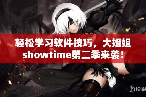 輕松學(xué)習(xí)軟件技巧，大姐姐showtime第二季來襲！