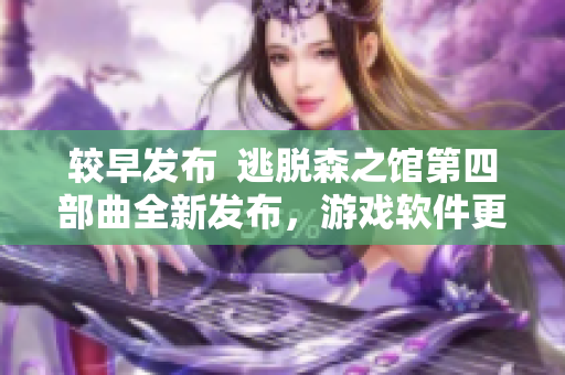 較早發(fā)布  逃脫森之館第四部曲全新發(fā)布，游戲軟件更精細(xì)流暢