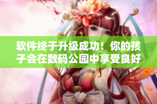 軟件終于升級成功！你的孩子會在數(shù)碼公園中享受良好體驗(yàn)。