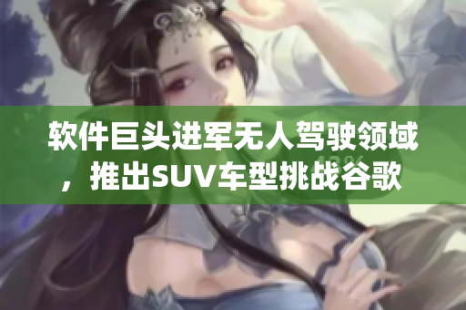 軟件巨頭進(jìn)軍無人駕駛領(lǐng)域，推出SUV車型挑戰(zhàn)谷歌 Waymo