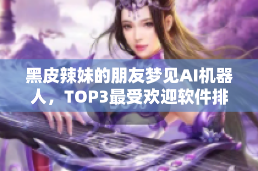 黑皮辣妹的朋友夢見AI機(jī)器人，TOP3最受歡迎軟件排名震撼發(fā)布！