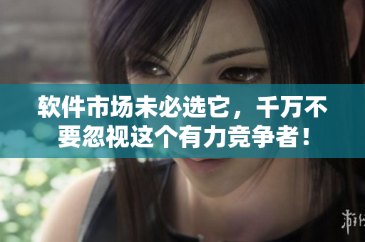 軟件市場未必選它，千萬不要忽視這個(gè)有力競爭者！