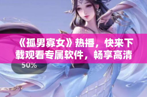 《孤男寡女》熱播，快來(lái)下載觀(guān)看專(zhuān)屬軟件，暢享高清無(wú)廣告觀(guān)影體驗(yàn)！