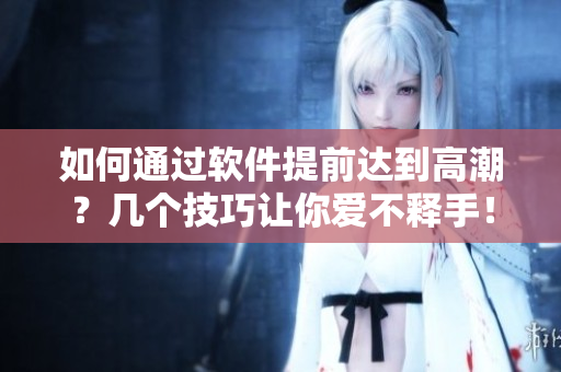 如何通過(guò)軟件提前達(dá)到高潮？幾個(gè)技巧讓你愛不釋手！