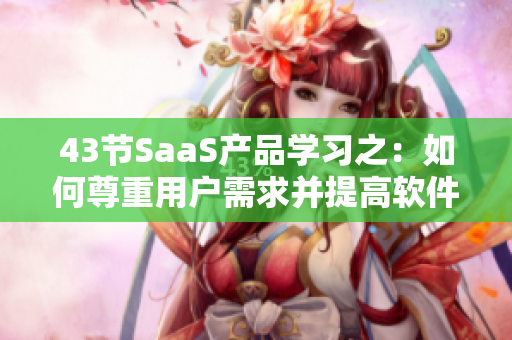 43節(jié)SaaS產(chǎn)品學(xué)習(xí)之：如何尊重用戶需求并提高軟件用戶體驗(yàn)