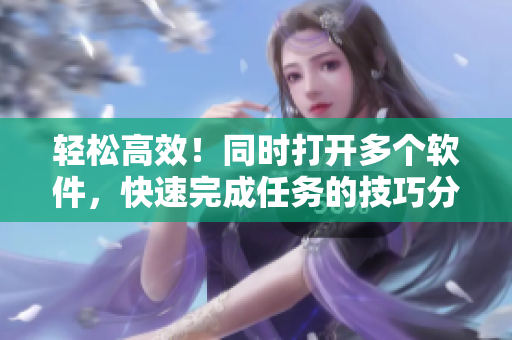 輕松高效！同時(shí)打開多個(gè)軟件，快速完成任務(wù)的技巧分享