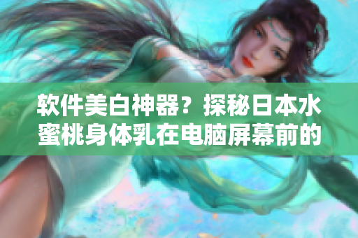 軟件美白神器？探秘日本水蜜桃身體乳在電腦屏幕前的神奇效果！
