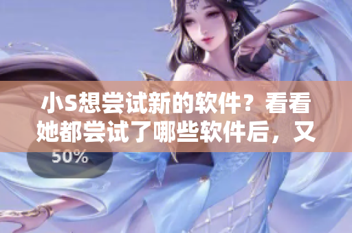 小S想嘗試新的軟件？看看她都嘗試了哪些軟件后，又想挑戰(zhàn)哪一個！