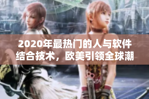 2020年最熱門的人與軟件結(jié)合技術(shù)，歐美引領(lǐng)全球潮流
