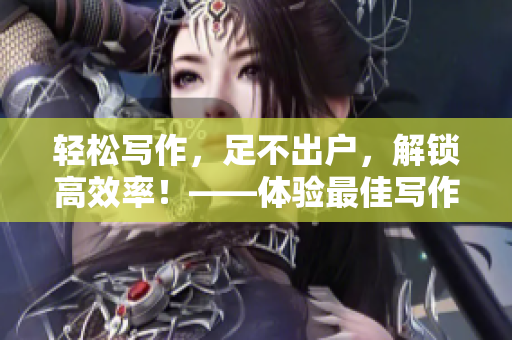 輕松寫作，足不出戶，解鎖高效率！——體驗最佳寫作軟件推薦