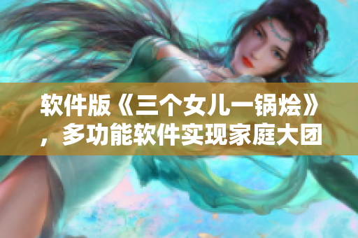 軟件版《三個女兒一鍋燴》，多功能軟件實現(xiàn)家庭大團圓