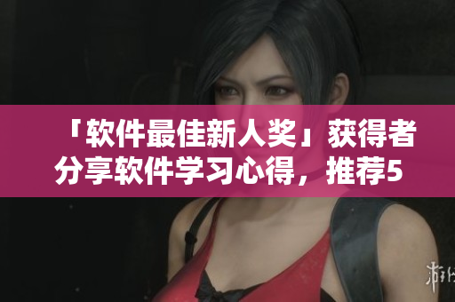「軟件最佳新人獎」獲得者分享軟件學(xué)習(xí)心得，推薦5款入門級軟件工具