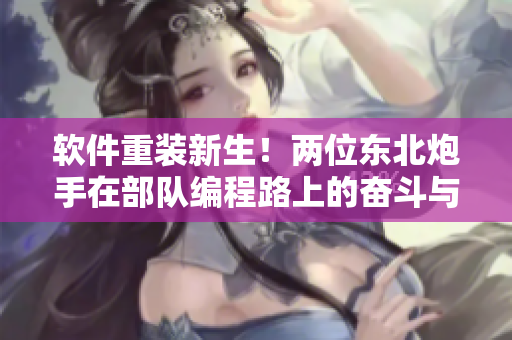 軟件重裝新生！兩位東北炮手在部隊編程路上的奮斗與成長