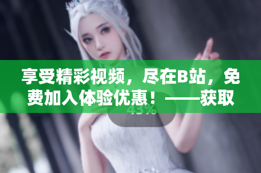 享受精彩視頻，盡在B站，免費(fèi)加入體驗優(yōu)惠！——獲取免費(fèi)B站賬號