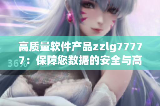 高質(zhì)量軟件產(chǎn)品zzlg77777：保障您數(shù)據(jù)的安全與高效運(yùn)行