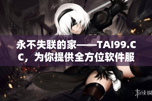 永不失聯(lián)的家——TAI99.CC，為你提供全方位軟件服務(wù)