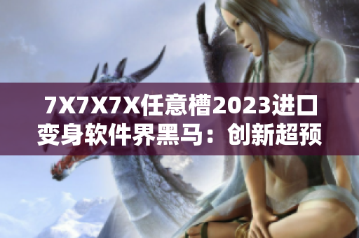 7X7X7X任意槽2023進(jìn)口變身軟件界黑馬：創(chuàng)新超預(yù)期！
