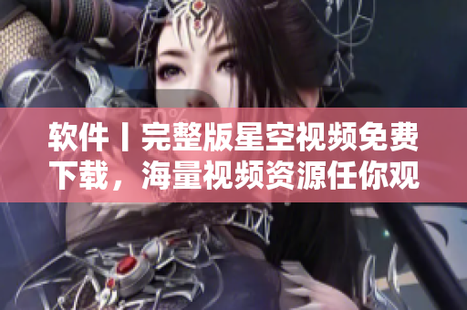 軟件丨完整版星空視頻免費(fèi)下載，海量視頻資源任你觀(guān)看！
