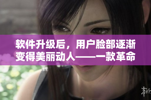 軟件升級(jí)后，用戶(hù)臉部逐漸變得美麗動(dòng)人——一款革命性的美顏軟件重磅推出！