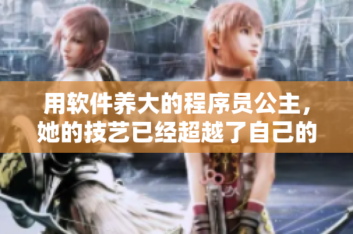 用軟件養(yǎng)大的程序員公主，她的技藝已經(jīng)超越了自己的父親