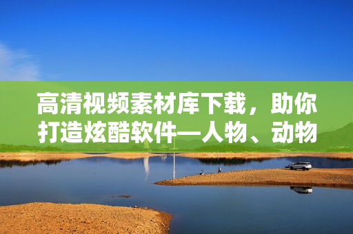 高清視頻素材庫(kù)下載，助你打造炫酷軟件―人物、動(dòng)物互動(dòng)素材隨你選！