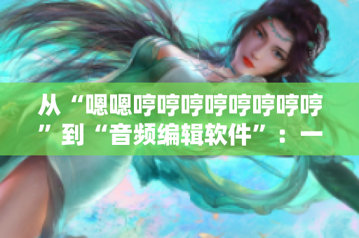 從“嗯嗯哼哼哼哼哼哼哼哼”到“音頻編輯軟件”：一段音樂制作背后的故事