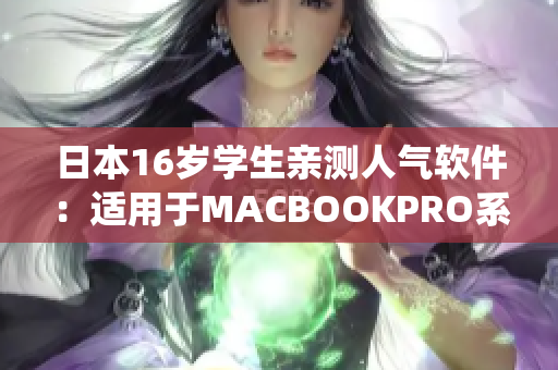 日本16歲學(xué)生親測(cè)人氣軟件：適用于MACBOOKPRO系統(tǒng)的全面評(píng)測(cè)