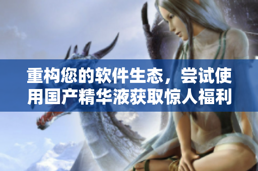 重構您的軟件生態(tài)，嘗試使用國產精華液獲取驚人福利！