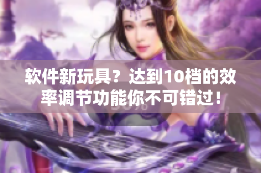 軟件新玩具？達(dá)到10檔的效率調(diào)節(jié)功能你不可錯(cuò)過(guò)！