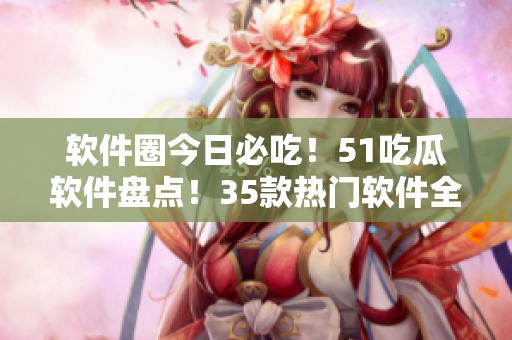 軟件圈今日必吃！51吃瓜軟件盤點！35款熱門軟件全搞定！
