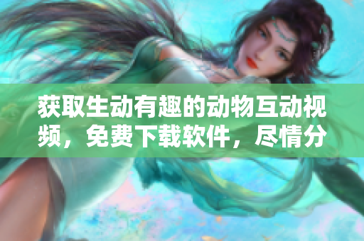 獲取生動有趣的動物互動視頻，免費下載軟件，盡情分享！