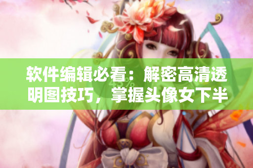 軟件編輯必看：解密高清透明圖技巧，掌握頭像女下半部位處理方法