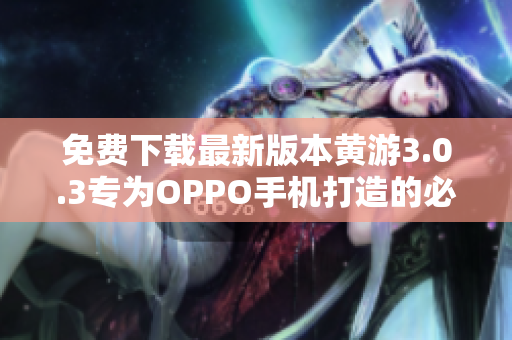 免費下載最新版本黃游3.0.3專為OPPO手機打造的必備軟件
