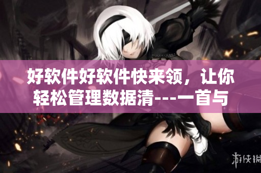 好軟件好軟件快來領(lǐng)，讓你輕松管理數(shù)據(jù)清---一首與軟件相關(guān)的歌曲