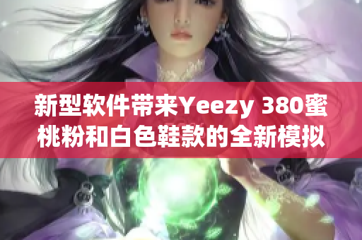 新型軟件帶來Yeezy 380蜜桃粉和白色鞋款的全新模擬互動體驗