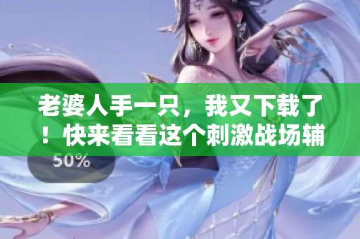 老婆人手一只，我又下載了！快來看看這個刺激戰(zhàn)場輔助軟件吧！