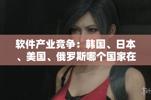 軟件產(chǎn)業(yè)競爭：韓國、日本、美國、俄羅斯哪個國家在追趕全球化？