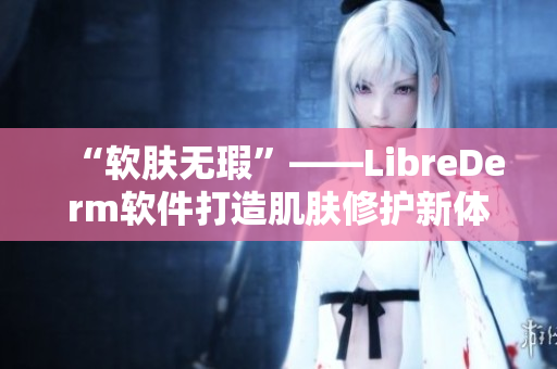 “軟膚無瑕”——LibreDerm軟件打造肌膚修護(hù)新體驗