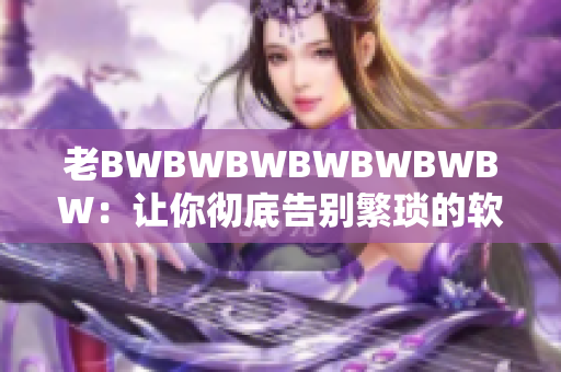 老BWBWBWBWBWBWBW：讓你徹底告別繁瑣的軟件操作！